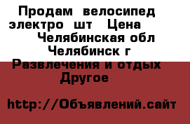 Продам  велосипед   электро 2шт › Цена ­ 21 000 - Челябинская обл., Челябинск г. Развлечения и отдых » Другое   